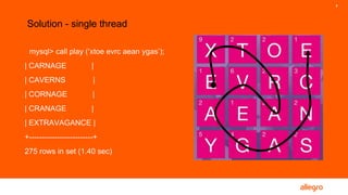 7
mysql> call play (‘xtoe evrc aean ygas’);
| CARNAGE |
| CAVERNS |
| CORNAGE |
| CRANAGE |
| EXTRAVAGANCE |
+-------------------------+
275 rows in set (1.40 sec)
Solution - single thread
 