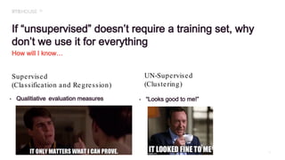If “unsupervised” doesn’t require a training set, why
don’t we use it for everything
How will I know…
• Qualitiative evaluation measures
12
Supervised
(Classification and Regression)
UN-Supervised
(Clustering)
• “Looks good to me!”
 
