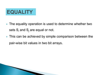    The equality operation is used to determine whether two
    sets Si and Sj are equal or not.
   This can be achieved by simple comparison between the
    pair-wise bit values in two bit arrays.
 