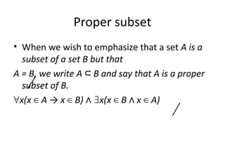 Proper subset
• When we wish to emphasize that a set A is a
subset of a set B but that
A = B, we write A B and say that A is a proper⊂
subset of B.
∀x(x A → x B) x(x B x A)∈ ∈ ∧ ∃ ∈ ∧ ∈
 