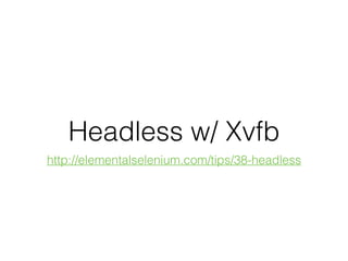 Headless w/ Xvfb
http://elementalselenium.com/tips/38-headless
 