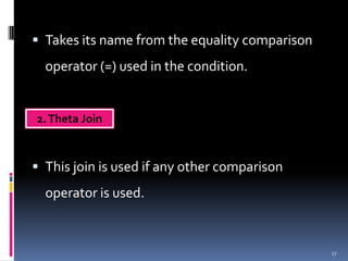  Takes its name from the equality comparison
  operator (=) used in the condition.


2. Theta Join



 This join is used if any other comparison
  operator is used.


                                                27
 