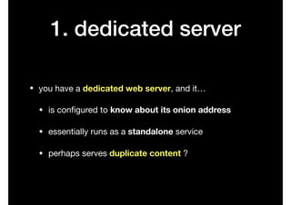 1. dedicated server
• you have a dedicated web server, and it…

• is conﬁgured to know about its onion address

• essentially runs as a standalone service

• perhaps serves duplicate content ?
 