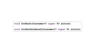 void forEach(Consumer<? super T> action)
void forEachOrdered(Consumer<? super T> action)
 