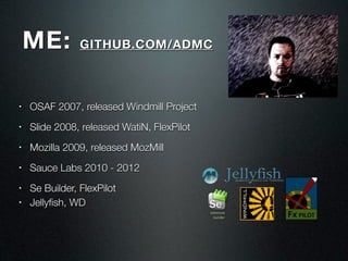 ME:         GITHUB.COM/ADMC



•   OSAF 2007, released Windmill Project
•   Slide 2008, released WatiN, FlexPilot
•   Mozilla 2009, released MozMill
•   Sauce Labs 2010 - 2012
•   Se Builder, FlexPilot
•   Jellyﬁsh, WD
 