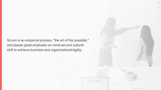 Scrum is an empirical process, "the art of the possible,"
and places great emphasis on mind-set and cultural
shift to achieve business and organizational Agility.
 
