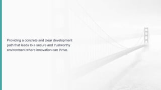 Providing a concrete and clear development
path that leads to a secure and trustworthy
environment where innovation can thrive.
 