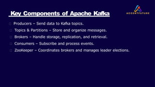 Key Components of Apache Kafka
🔹 Producers – Send data to Kafka topics.
🔹 Topics & Partitions – Store and organize messages.
🔹 Brokers – Handle storage, replication, and retrieval.
🔹 Consumers – Subscribe and process events.
🔹 ZooKeeper – Coordinates brokers and manages leader elections.
 
