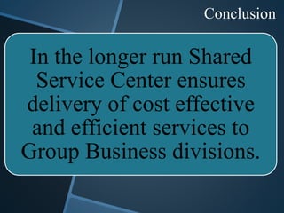 Conclusion
In the longer run Shared
Service Center ensures
delivery of cost effective
and efficient services to
Group Business divisions.
 