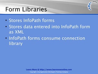 Form Libraries
• Stores InfoPath forms
• Stores data entered into InfoPath form
  as XML
• InfoPath forms consume connection
  library




         Learn More @ http://www.learnnowonline.com
            Copyright © by Application Developers Training Company
 