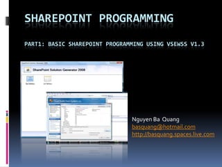 SHAREPOINT PROGRAMMING
PART1: BASIC SHAREPOINT PROGRAMMING USING VSEWSS V1.3




                               Nguyen Ba Quang
                               basquang@hotmail.com
                               http://basquang.spaces.live.com
 