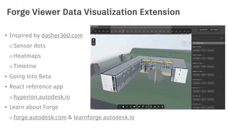 Forge Viewer Data Visualization Extension
• Inspired by dasher360.com
oSensor dots
oHeatmaps
oTimeline
• Going into Beta
• React reference app
ohyperion.autodesk.io
• Learn about Forge
oforge.autodesk.com & learnforge.autodesk.io
 
