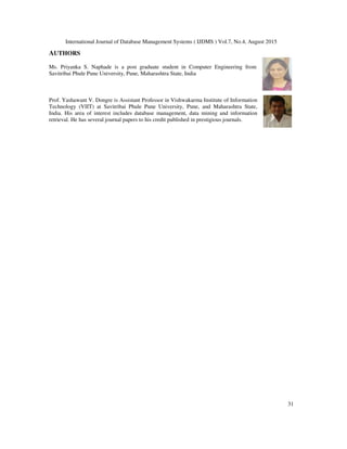 International Journal of Database Management Systems ( IJDMS ) Vol.7, No.4, August 2015
31
AUTHORS
Ms. Priyanka S. Naphade is a post graduate student in Computer Engineering from
Savitribai Phule Pune University, Pune, Maharashtra State, India
Prof. Yashawant V. Dongre is Assistant Professor in Vishwakarma Institute of Information
Technology (VIIT) at Savitribai Phule Pune University, Pune, and Maharashtra State,
India. His area of interest includes database management, data mining and information
retrieval. He has several journal papers to his credit published in prestigious journals.
 