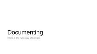 Documenting
There is one right way of doing it
 