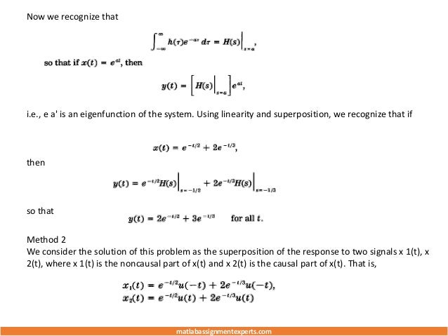 Now we recognize that
i.e., e a' is an eigenfunction of the system. Using linearity and superposition, we recognize that if
then
so that
Method 2
We consider the solution of this problem as the superposition of the response to two signals x 1(t), x
2(t), where x 1(t) is the noncausal part of x(t) and x 2(t) is the causal part of x(t). That is,
matlabassignmentexperts.com
 