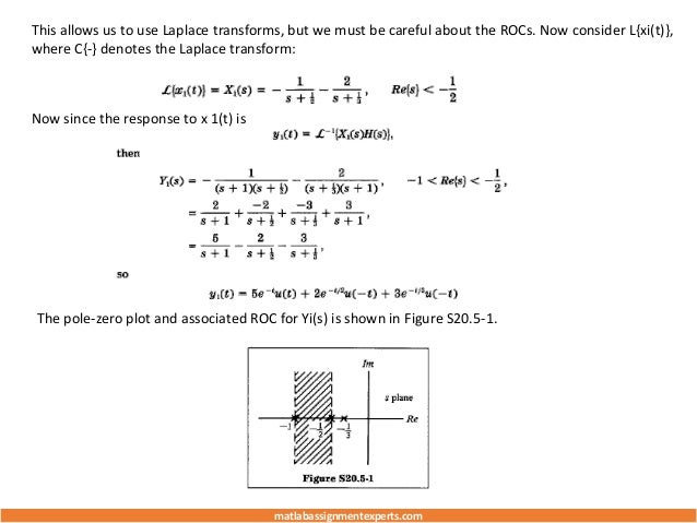 This allows us to use Laplace transforms, but we must be careful about the ROCs. Now consider L{xi(t)},
where C{-} denotes the Laplace transform:
Now since the response to x 1(t) is
The pole-zero plot and associated ROC for Yi(s) is shown in Figure S20.5-1.
matlabassignmentexperts.com
 
