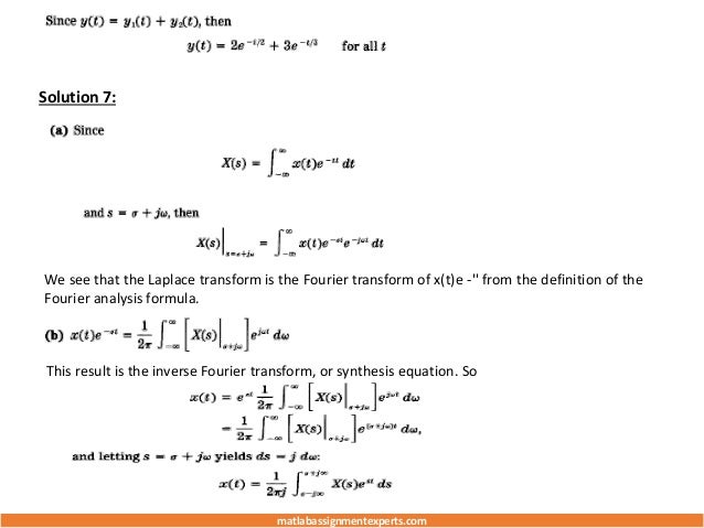 Solution 7:
We see that the Laplace transform is the Fourier transform of x(t)e -'' from the definition of the
Fourier analysis formula.
This result is the inverse Fourier transform, or synthesis equation. So
matlabassignmentexperts.com
 