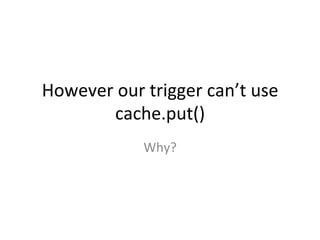However	
  our	
  trigger	
  can’t	
  use	
  
         cache.put()	
  
                  Why?	
  
 