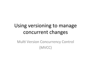 Using	
  versioning	
  to	
  manage	
  
    concurrent	
  changes	
  
 Mul/	
  Version	
  Concurrency	
  Control	
  	
  
                (MVCC)	
  
 