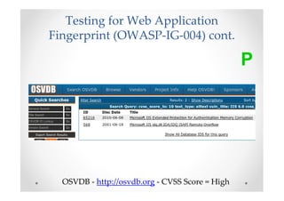 Testing for Web Application
Fingerprint (OWASP-IG-004) cont.

                                                 P




  OSVDB - http://osvdb.org - CVSS Score = High
 