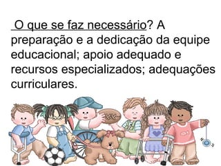 O que se faz necessário ? A preparação e a dedicação da equipe educacional; apoio adequado e recursos especializados; adequações curriculares. 