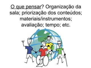O que pensar ? Organização da sala; priorização dos conteúdos; materiais/instrumentos; avaliação; tempo; etc. 
