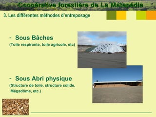 Coopérative forestière de La MatapédiaCoopérative forestière de La Matapédia
3. Les différentes méthodes d’entreposage
- Sous Bâches
(Toile respirante, toile agricole, etc)
- Sous Abri physique
(Structure de toile, structure solide,
Mégadôme, etc.)
6
 