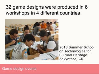 11/
Game design events
32 game designs were produced in 6
workshops in 4 different countries
2013 Summer School
on Technologies for
Cultural Heritage
Zakynthos, GR
 