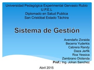 Universidad Pedagógica Experimental Gervasio Rubio
U.P.E.L
Diplomado en Salud Publica
San Cristóbal Estado Táchira
Avendaño Zoraida
Becerra Yuderkis
Cabrera Randy
Daza Jerfik
Roa Yessica
Zambrano Diolanda
Prof.: Ing. Johan Sanchez
Abril 2015
 