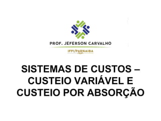 SISTEMAS DE CUSTOS –
CUSTEIO VARIÁVEL E
CUSTEIO POR ABSORÇÃO
 