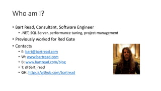 Who am I?
• Bart Read, Consultant, Software Engineer
• .NET, SQL Server, performance tuning, project management
• Previously worked for Red Gate
• Contacts
• E: bart@bartread.com
• W: www.bartread.com
• B: www.bartread.com/blog
• T: @bart_read
• GH: https://github.com/bartread
 