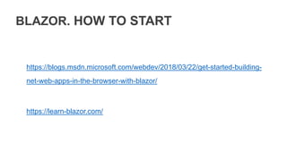 BLAZOR. HOW TO START
https://blogs.msdn.microsoft.com/webdev/2018/03/22/get-started-building-
net-web-apps-in-the-browser-with-blazor/
https://learn-blazor.com/
 
