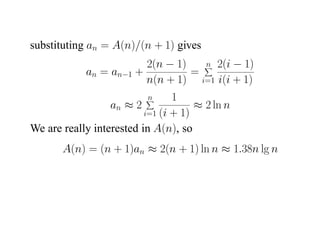 substituting an = A(n)/(n + 1) gives
                        2(n − 1)   n 2(i − 1)
            an = an−1 +          =
                        n(n + 1) i=1 i(i + 1)
                           n     1
                  an ≈ 2              ≈ 2 ln n
                          i=1 (i + 1)
We are really interested in A(n), so
       A(n) = (n + 1)an ≈ 2(n + 1) ln n ≈ 1.38n lg n
 