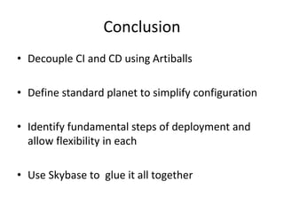 Conclusion 
• Decouple CI and CD using Artiballs 
• Define standard planet to simplify configuration 
• Identify fundamental steps of deployment and 
allow flexibility in each 
• Use Skybase to glue it all together 
 