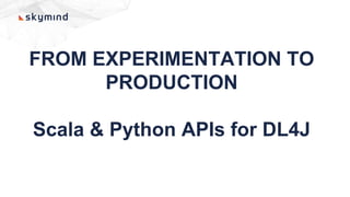 FROM EXPERIMENTATION TO
PRODUCTION
Scala & Python APIs for DL4J
 