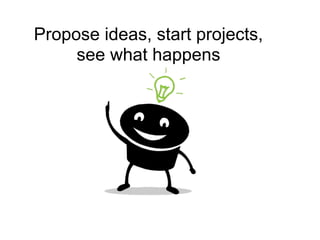 Propose ideas, start projects,
     see what happens
 