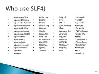 Apache Archiva  Apache Directory  Apache FTPServer  Apache Geronimo  Apache Graffito  Apache Jetspeed Apache Jackrabbit  Apache Mina  Apache Qpid  Apache Sling  Apache Tapestry  Apache Wicket Aperture Apogee  Artifactory  Bitronix  DbUnit  Display tag  GMaven  Gradle GreenMail  GumTree  H2 Database  HA-JDBC  Hibernate  Igenko  Jabsorb Jetty v6  jLynx  JMesa  JODConverter JTrac  JWebUnit 2.x  LIFERAY  log4jdbc  Magnolia  MRCP4J  Mindquarry  Mugshot  Mule  Novocode  NetCDF  OpenRDF  Penrose  Proximity  PZFileReader  QuickFIX/J  SMSJ  Spring-OSGi  StreamBase  TimeFinder  WTFIGO  YASL  Xooctory  