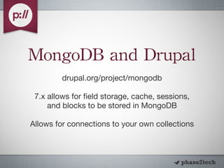 MongoDB and Drupal drupal.org/project/mongodb 7.x allows for field storage, cache, sessions, and blocks to be stored in MongoDB Allows for connections to your own collections 