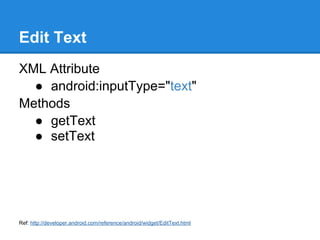Edit Text
XML Attribute
  ● android:inputType="text"
Methods
  ● getText
  ● setText




Ref: http://developer.android.com/reference/android/widget/EditText.html
 