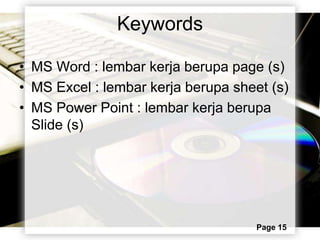 Keywords

• MS Word : lembar kerja berupa page (s)
• MS Excel : lembar kerja berupa sheet (s)
• MS Power Point : lembar kerja berupa
  Slide (s)




                                     Page 15
 