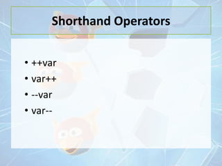 Shorthand Operators
• ++var
• var++
• --var
• var--

 