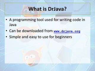 What is DrJava?
• A programming tool used for writing code in
Java
• Can be downloaded from www.drjava.org
• Simple and easy to use for beginners

 