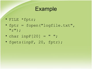 Example
• FILE *fptr;
• fptr = fopen("logfile.txt",
"r");
• char inpF[20] = " ";
• fgets(inpF, 20, fptr);
 