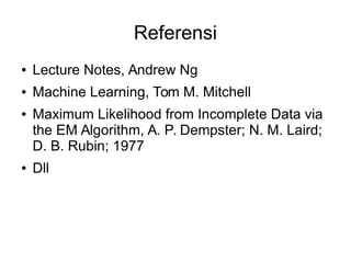 Referensi
●

Lecture Notes, Andrew Ng

●

Machine Learning, Tom M. Mitchell

●

●

Maximum Likelihood from Incomplete Data via
the EM Algorithm, A. P. Dempster; N. M. Laird;
D. B. Rubin; 1977
Dll

 