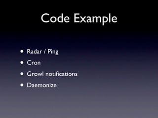 Code Example

• Radar / Ping
• Cron
• Growl notiﬁcations
• Daemonize
 