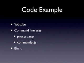 Code Example

• Youtube
• Command line args
 • process.argv
 • commander.js
• Bin it
 