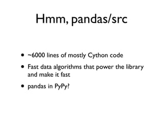 Hmm, pandas/src
• ~6000 lines of mostly Cython code
• Fast data algorithms that power the library
and make it fast
• pandas in PyPy?
 