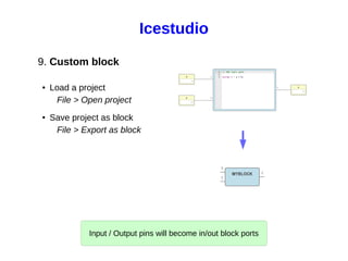 9. Custom block
● Load a project
File > Open project
● Save project as block
File > Export as block
Input / Output pins will become in/out block ports
Icestudio
 