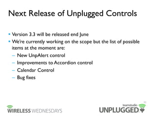 Next Release of Unplugged Controls
 Version 3.3 will be released end June
 We’re currently working on the scope but the list of possible
items at the moment are:
–  New UnpAlert control
–  Improvements to Accordion control
–  Calendar Control
–  Bug fixes
33
 