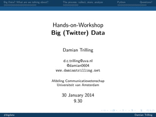Big Data? What are we talking about?

The process: collect, store, analyze

Python

Questions?

Hands-on-Workshop
Big (Twitter) Data
Damian Trilling
d.c.trilling@uva.nl
@damian0604
www.damiantrilling.net
Afdeling Communicatiewetenschap
Universiteit van Amsterdam

30 January 2014
9.30
#bigdata

Damian Trilling

 